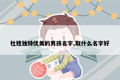 杜姓独特优美的男孩名字,取什么名字好