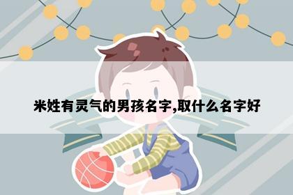 米姓有灵气的男孩名字,取什么名字好
